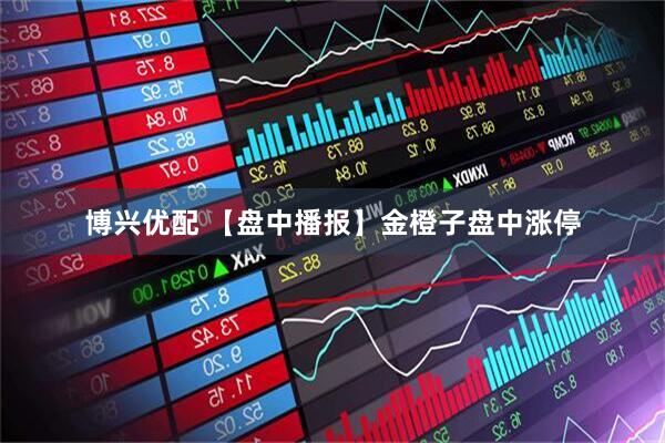 博兴优配 【盘中播报】金橙子盘中涨停