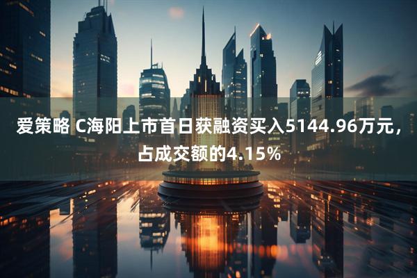 爱策略 C海阳上市首日获融资买入5144.96万元，占成交额的4.15%