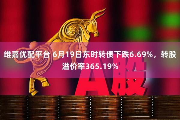 维嘉优配平台 6月19日东时转债下跌6.69%，转股溢价率365.19%