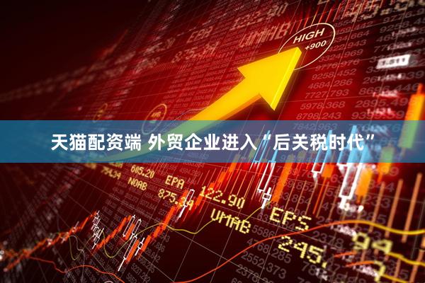 天猫配资端 外贸企业进入“后关税时代”