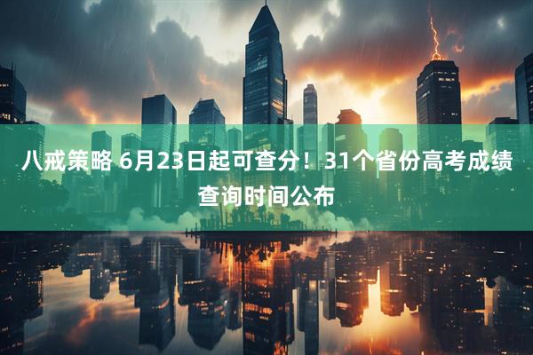 八戒策略 6月23日起可查分！31个省份高考成绩查询时间公布
