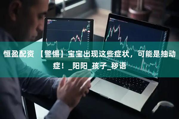 恒盈配资 【警惕】宝宝出现这些症状，可能是抽动症！_阳阳_孩子_秽语