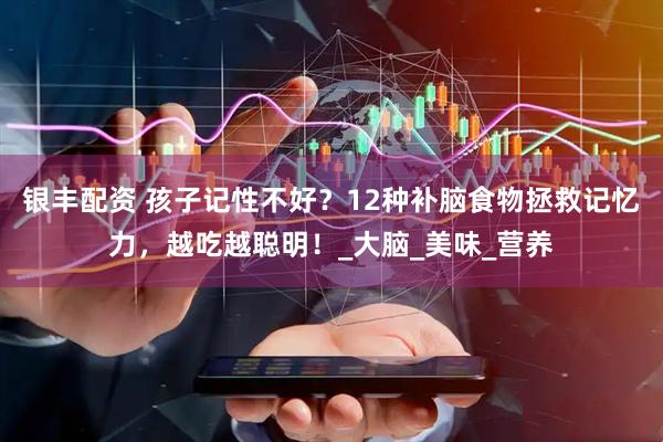 银丰配资 孩子记性不好？12种补脑食物拯救记忆力，越吃越聪明！_大脑_美味_营养