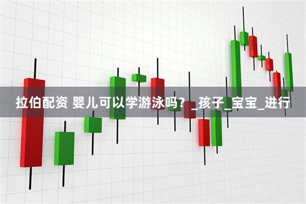 拉伯配资 婴儿可以学游泳吗？_孩子_宝宝_进行