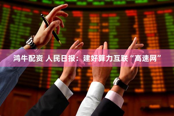 鸿牛配资 人民日报：建好算力互联“高速网”