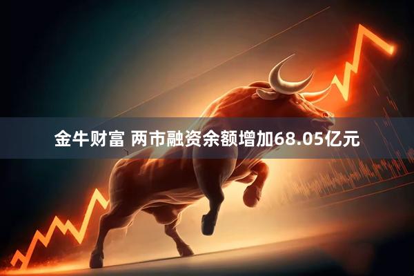 金牛财富 两市融资余额增加68.05亿元