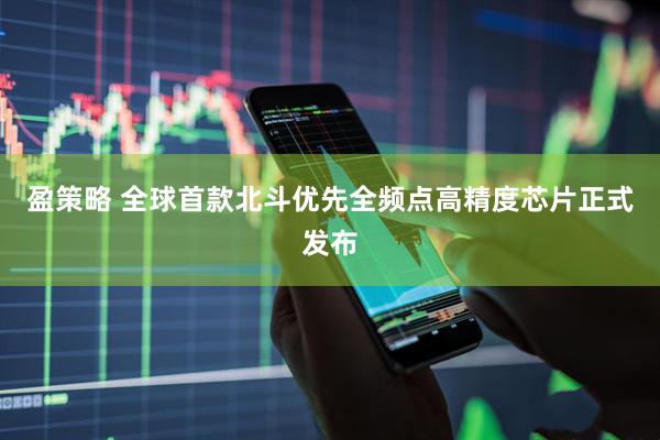 盈策略 全球首款北斗优先全频点高精度芯片正式发布
