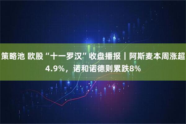 策略池 欧股“十一罗汉”收盘播报｜阿斯麦本周涨超4.9%，诺和诺德则累跌8%