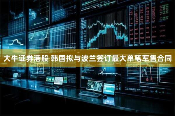 大牛证券港股 韩国拟与波兰签订最大单笔军售合同