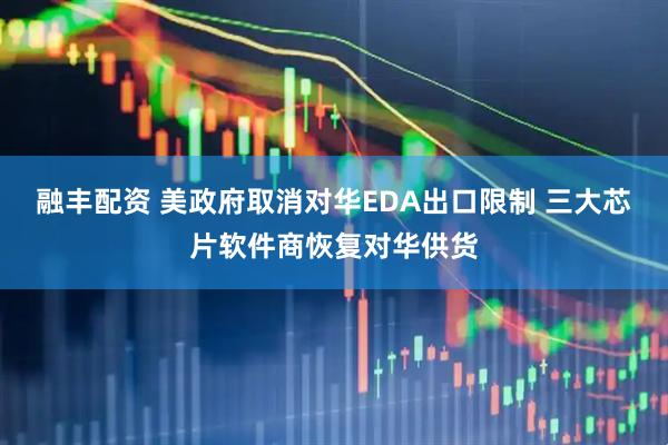融丰配资 美政府取消对华EDA出口限制 三大芯片软件商恢复对华供货
