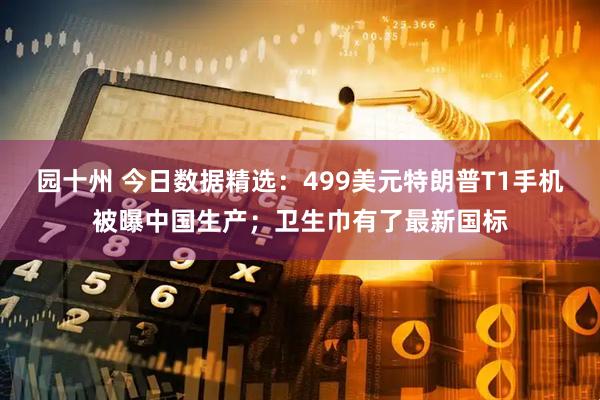 园十州 今日数据精选：499美元特朗普T1手机被曝中国生产；卫生巾有了最新国标