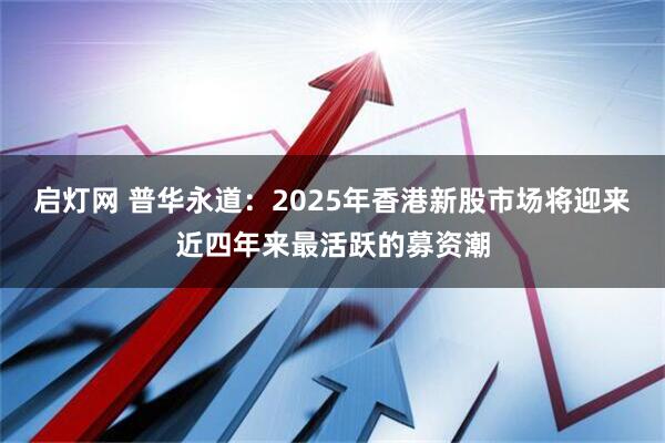 启灯网 普华永道：2025年香港新股市场将迎来近四年来最活跃的募资潮