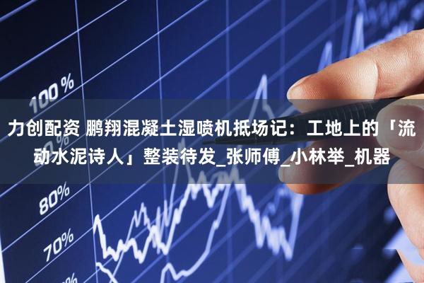 力创配资 鹏翔混凝土湿喷机抵场记：工地上的「流动水泥诗人」整装待发_张师傅_小林举_机器