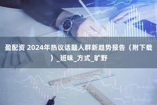 盈配资 2024年热议话题人群新趋势报告（附下载）_班味_方式_旷野