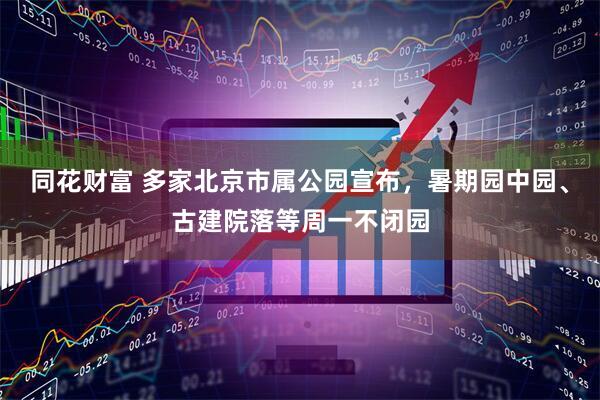 同花财富 多家北京市属公园宣布，暑期园中园、古建院落等周一不闭园