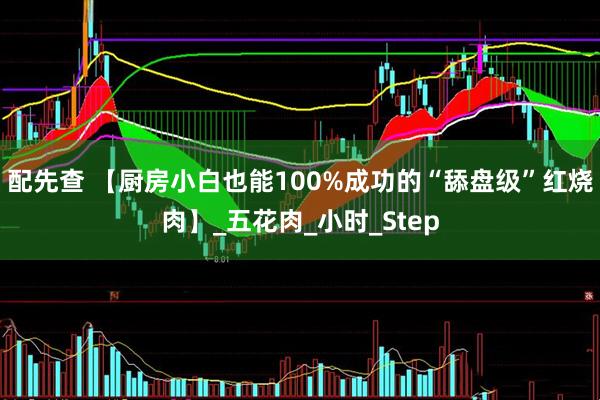 配先查 【厨房小白也能100%成功的“舔盘级”红烧肉】_五花肉_小时_Step