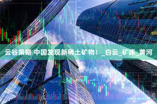 云谷策略 中国发现新稀土矿物！_白云_矿床_黄河