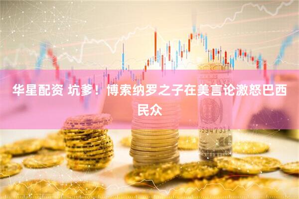 华星配资 坑爹！博索纳罗之子在美言论激怒巴西民众