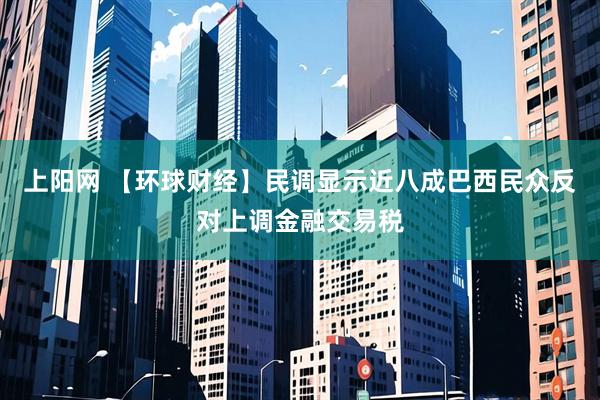 上阳网 【环球财经】民调显示近八成巴西民众反对上调金融交易税